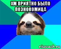 хм приятно было познокомица 