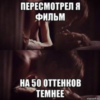 пересмотрел я фильм на 50 оттенков темнее