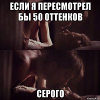 если я пересмотрел бы 50 оттенков серого