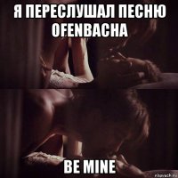 я переслушал песню ofenbacha be mine