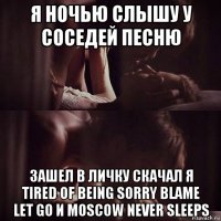 я ночью слышу у соседей песню зашел в личку скачал я tired of being sorry blame let go и moscow never sleeps