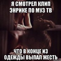 я смотрел клип энрике по муз тв что в конце из одежды выпал жесть