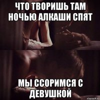 что творишь там ночью алкаши спят мы ссоримся с девушкой