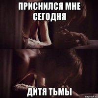 приснился мне сегодня дитя тьмы