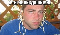 а ты не пиздишь мне 