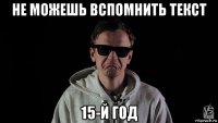 не можешь вспомнить текст 15-й год