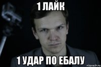 1 лайк 1 удар по ебалу