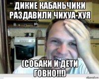 дикие кабаньчики раздавили чихуа-хуя (собаки и дети говно!!!)