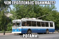 чем троллейбус обнимает? - рогами!