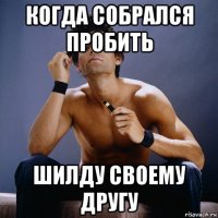 когда собрался пробить шилду своему другу
