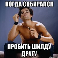 когда собирался пробить шилду другу