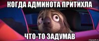 когда админота притихла что-то задумав