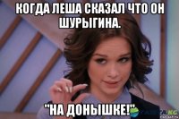 когда леша сказал что он шурыгина. "на донышке!"