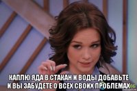  каплю яда в стакан и воды добавьте и вы забудете о всех своих проблемах