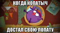когда копатыч достал свою лопату