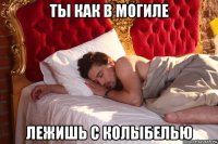 ты как в могиле лежишь с колыбелью