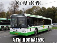 это автобус а ты долбаёбус