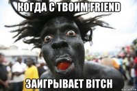 когда с твоим friend заигрывает bitch