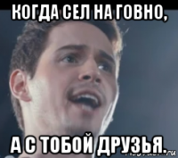 когда сел на говно, а с тобой друзья.