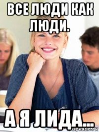 все люди как люди. а я лида...