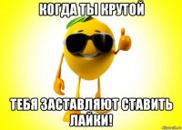 когда ты крутой тебя заставляют ставить лайки!