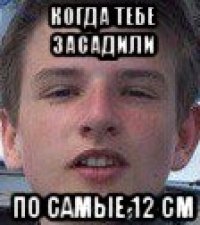 когда тебе засадили по самые 12 см