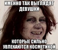 именно так выглядят девушки которые сильно увлекаются косметикой