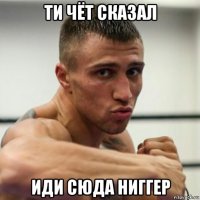 ти чёт сказал иди сюда ниггер