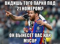 видишь того парня под 21 номером? он вынесет вас как мусор