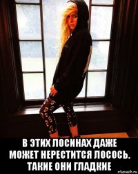  в этих лосинах даже может нерестится лосось. такие они гладкие