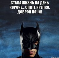 стала жизнь на день короче... спите крепко, доброй ночи! 