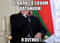 отвали со своим ватником я путину