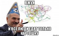 вжух и все люди едят только картошку