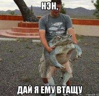 нэн, дай я ему втащу