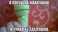 я лягушка-квакушка я тупая безделушка