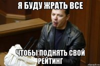 я буду жрать все чтобы поднять свой рейтинг