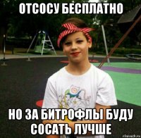 отсосу бесплатно но за битрофлы буду сосать лучше