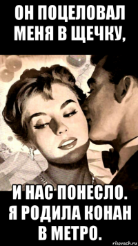 он поцеловал меня в щечку, и нас понесло. я родила конан в метро.