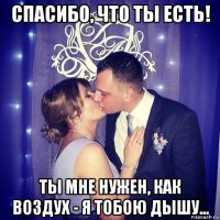спасибо, что ты есть! ты мне нужен, как воздух - я тобою дышу...