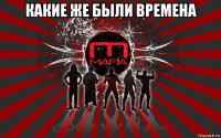 какие же были времена 