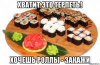 хватит это терпеть! хочешь роллы - закажи