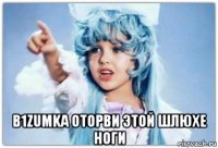  b1zumka оторви этой шлюхе ноги