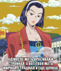  у джоске мать красивая и стройная. а вот твоя мать жирная, страшная и еще шлюха