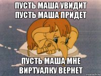 пусть маша увидит пусть маша придет пусть маша мне виртуалку вернет