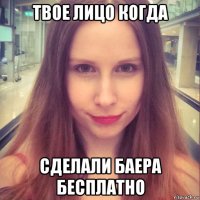 твое лицо когда сделали баера бесплатно