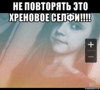 не повторять это хреновое селфи!!!! 