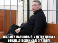 шакал я паршивый. у детей деньги отнял. детский сад ограбил.