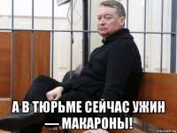  а в тюрьме сейчас ужин — макароны!