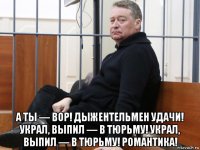  а ты — вор! дыжентельмен удачи! украл, выпил — в тюрьму! украл, выпил — в тюрьму! романтика!