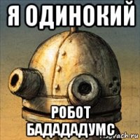я одинокий робот бадададумс